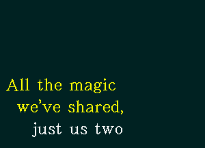 All the magic
weKIe shared,
just us two