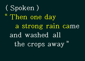 ( Spoken )
a Then one day
a strong rain came

and washed all
the crops away ,