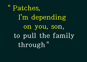(( Patches,
Fm depending
on you, son,

to pull the family
through )