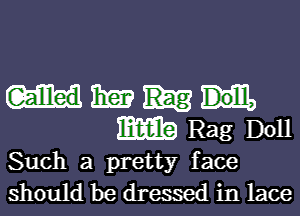 m a,
little Rag Doll

Such a pretty f ace

should be dressed in lace