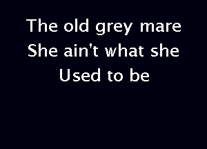 The old grey mare
She ain't what she

Used to be