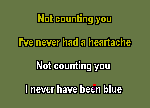 Not counting you

I've never had a heartache

Not counting you

I never have been blue