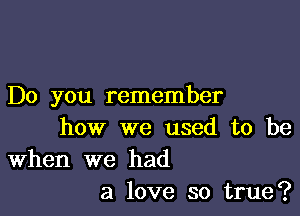 Do you remember

how we used to be
When we had
a love so true?