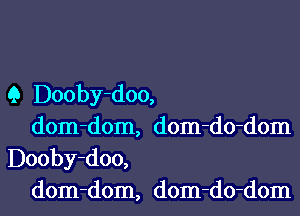 Q Dooby-doo,

dom-dom, dom-do-dom
Dooby-doo,

dom-dom, dom-do-dom