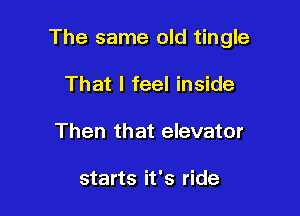 The same old tingle

That I feel inside
Then that elevator

starts it's ride