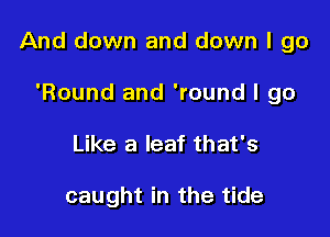 And down and down I go

'Round and 'round I go
Like a leaf that's

caught in the tide