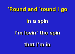 'Round and 'round I go

In a spin

I'm lovin' the spin

that I'm in