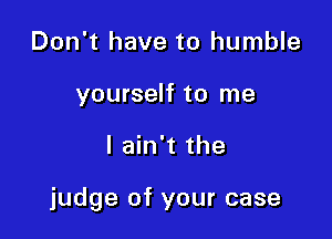 Don't have to humble
yourself to me

I ain't the

judge of your case