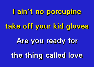 I ain't no porcupine

take off your kid gloves

Are you ready for

the thing called love