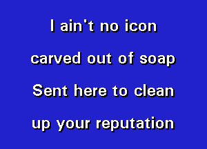 I ain't no icon

carved out of soap

Sent here to clean

up your reputation