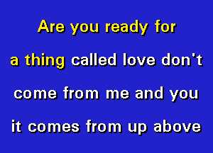 Are you ready for

a thing called love don't

come from me and you

it comes from up above