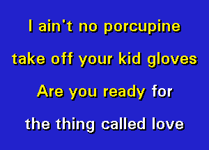 I ain't no porcupine

take off your kid gloves

Are you ready for

the thing called love