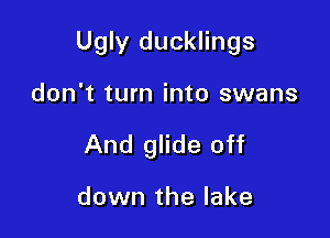 Ugly ducklings

don't turn into swans
And glide off

down the lake