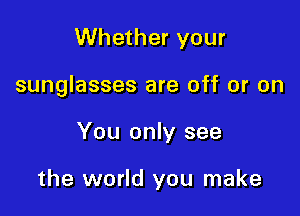 Whether your

sunglasses are off or on

You only see

the world you make