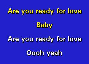 Are you ready for love

Baby

Are you ready for love

Oooh yeah