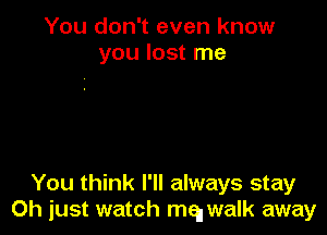 You don't even know
you lost me

You think I'll always stay
Oh iust watch mqwalk away