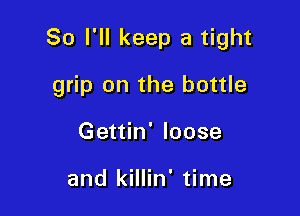 So I'll keep a tight

grip on the bottle
Gettin' loose

and killin' time