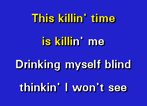 This killin' time

is killin' me

Drinking myself blind

thinkin' I won't see