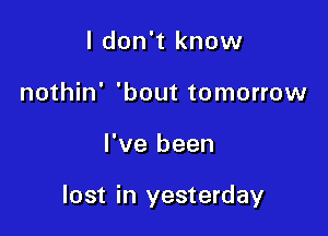 I don't know
nothin' 'bout tomorrow

I've been

lost in yesterday