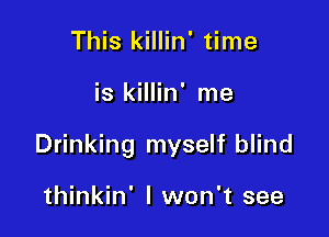 This killin' time

is killin' me

Drinking myself blind

thinkin' I won't see