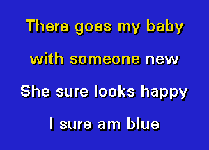 There goes my baby

with someone new
She sure looks happy

I sure am blue