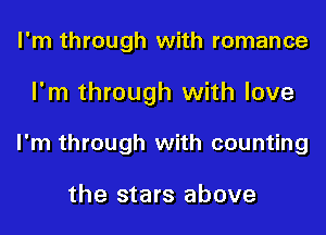 I'm through with romance
I'm through with love
I'm through with counting

the stars above