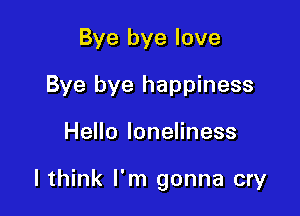 Bye bye love
Bye bye happiness

Hello loneliness

I think I'm gonna cry