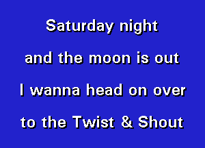 Saturday night

and the moon is out
I wanna head on over

to the Twist 8L Shout