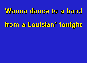 Wanna dance to a band

from a Louisian' tonight
