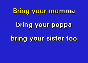 Bring your momma

bring your poppa

bring your sister too