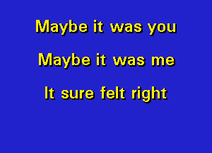 Maybe it was you

Maybe it was me

It sure felt right