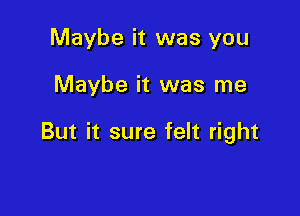 Maybe it was you

Maybe it was me

But it sure felt right