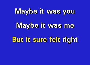 Maybe it was you

Maybe it was me

But it sure felt right