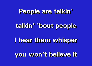 People are talkin'
talkin' 'bout people

I hear them whisper

you won't believe it