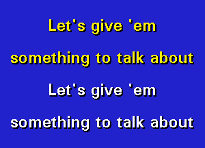 Let's give 'em
something to talk about

Let's give 'em

something to talk about