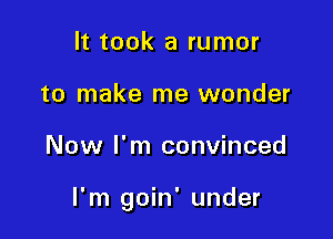 It took a rumor
to make me wonder

Now I'm convinced

I'm goin' under