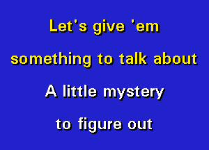 Let's give 'em

something to talk about

A little mystery

to figure out