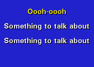 Oooh-oooh

Something to talk about

Something to talk about