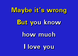 Maybe it's wrong
But you know

how much

I love you