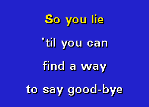 So you lie

'til you can

find a way

to say good-bye