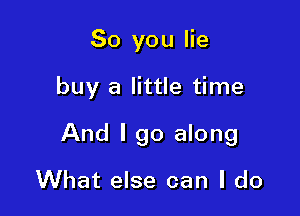 So you lie

buy a little time

And I go along

What else can I do