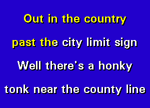 Out in the country

past the city limit sign

Well there's a honky

tonk near the county line