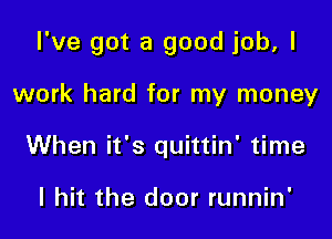 I've got a good job. I

work hard for my money
When it's quittin' time

I hit the door runnin'