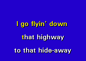 I go flyin' down

that highway

to that hide-away