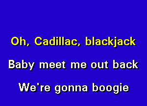 Oh, Cadillac, blackjack

Baby meet me out back

We're gonna boogie