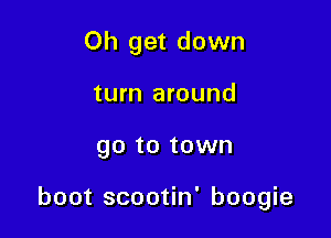 Oh get down
turn around

go to town

boot scootin' boogie