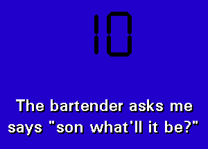 The bartender asks me
says son what'll it be?