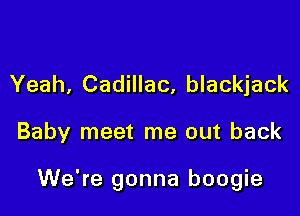 Yeah, Cadillac, blackjack

Baby meet me out back

We're gonna boogie