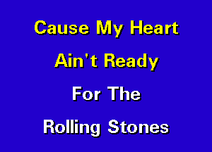 Cause My Heart

Ain't Ready
For The

Rolling Stones