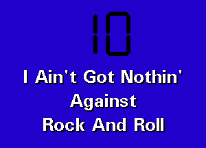 I Ain't Got Nothin'
Against
Rock And Roll